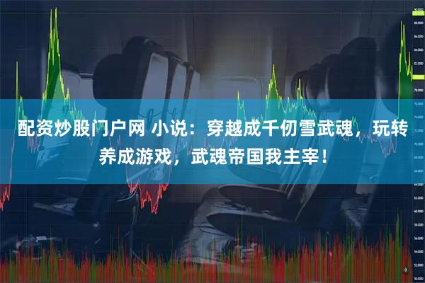 配资炒股门户网 小说：穿越成千仞雪武魂，玩转养成游戏，武魂帝国我主宰！