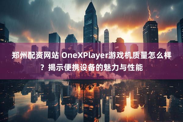 郑州配资网站 OneXPlayer游戏机质量怎么样？揭示便携设备的魅力与性能