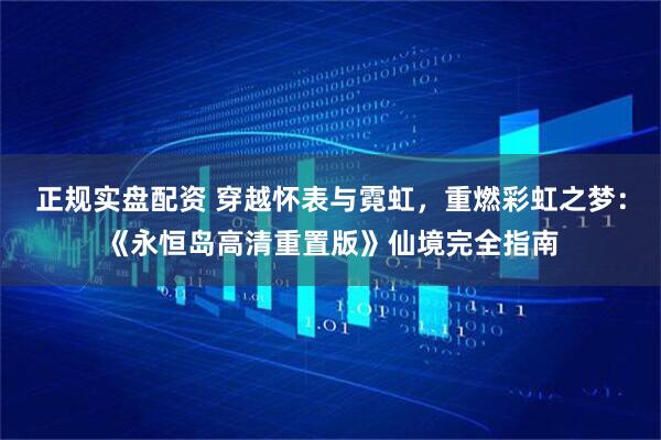 正规实盘配资 穿越怀表与霓虹，重燃彩虹之梦：《永恒岛高清重置版》仙境完全指南