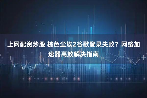 上网配资炒股 棕色尘埃2谷歌登录失败？网络加速器高效解决指南