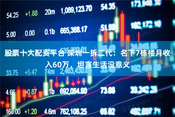 股票十大配资平台 深圳一拆二代：名下7栋楼月收入60万，坦言生活没意义