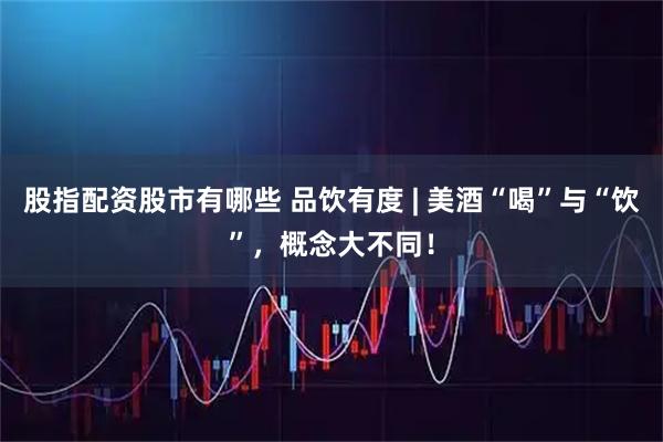 股指配资股市有哪些 品饮有度 | 美酒“喝”与“饮”，概念大不同！