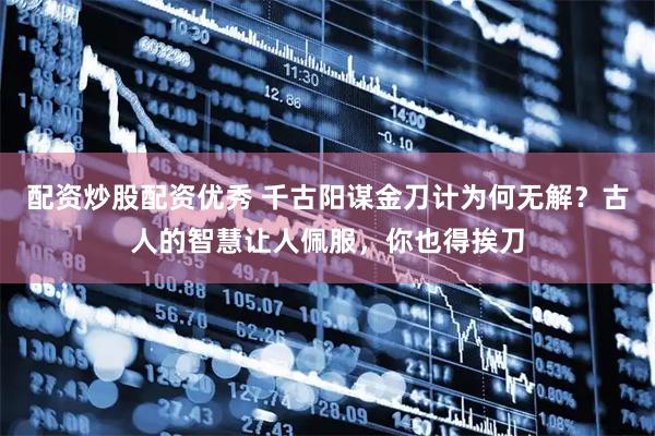 配资炒股配资优秀 千古阳谋金刀计为何无解？古人的智慧让人佩服，你也得挨刀