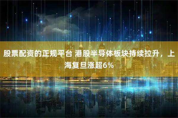 股票配资的正规平台 港股半导体板块持续拉升，上海复旦涨超6%