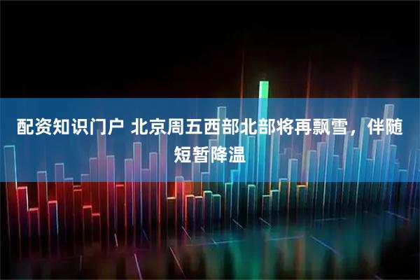 配资知识门户 北京周五西部北部将再飘雪，伴随短暂降温