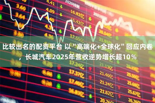 比较出名的配资平台 以“高端化+全球化”回应内卷，长城汽车2025年营收逆势增长超10％