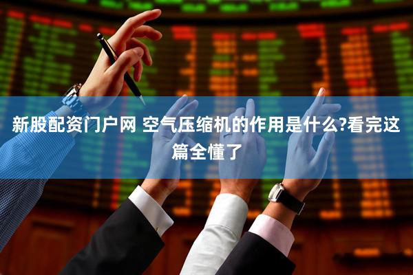 新股配资门户网 空气压缩机的作用是什么?看完这篇全懂了