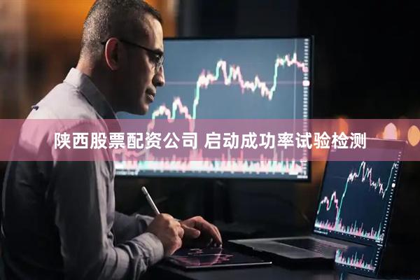 陕西股票配资公司 启动成功率试验检测
