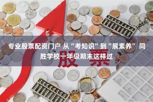 专业股票配资门户 从“考知识”到“展素养” 同胜学校一年级期末这样过