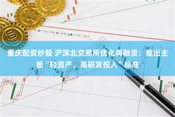 重庆配资炒股 沪深北交易所优化再融资：推出主板“轻资产、高研发投入”标准