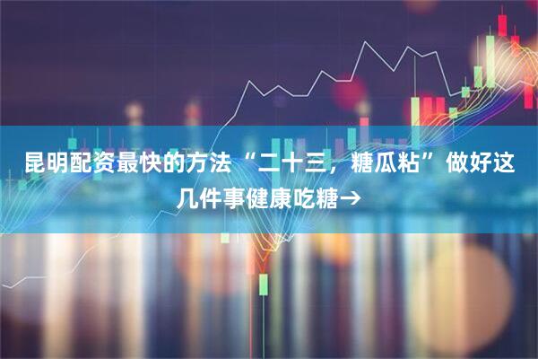昆明配资最快的方法 “二十三，糖瓜粘” 做好这几件事健康吃糖→