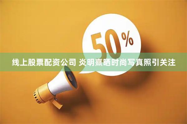 线上股票配资公司 炎明熹晒时尚写真照引关注