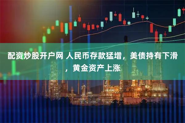 配资炒股开户网 人民币存款猛增，美债持有下滑，黄金资产上涨