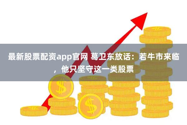 最新股票配资app官网 葛卫东放话：若牛市来临，他只坚守这一类股票