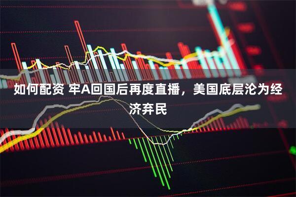 如何配资 牢A回国后再度直播，美国底层沦为经济弃民