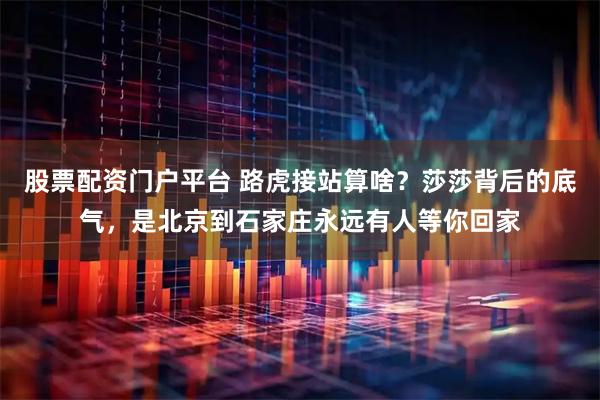 股票配资门户平台 路虎接站算啥？莎莎背后的底气，是北京到石家庄永远有人等你回家