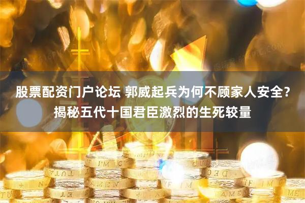股票配资门户论坛 郭威起兵为何不顾家人安全？揭秘五代十国君臣激烈的生死较量