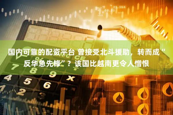 国内可靠的配资平台 曾接受北斗援助，转而成“反华急先锋”？该国比越南更令人憎恨
