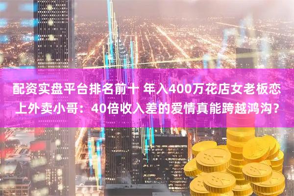 配资实盘平台排名前十 年入400万花店女老板恋上外卖小哥：40倍收入差的爱情真能跨越鸿沟？