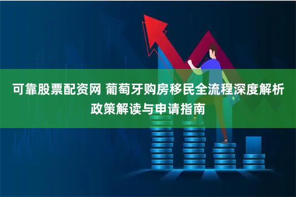 可靠股票配资网 葡萄牙购房移民全流程深度解析政策解读与申请指南