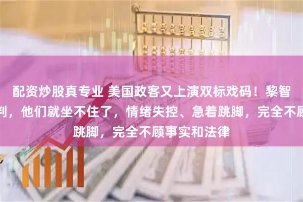 配资炒股真专业 美国政客又上演双标戏码！黎智英案刚一宣判，他们就坐不住了，情绪失控、急着跳脚，完全不顾事实和法律