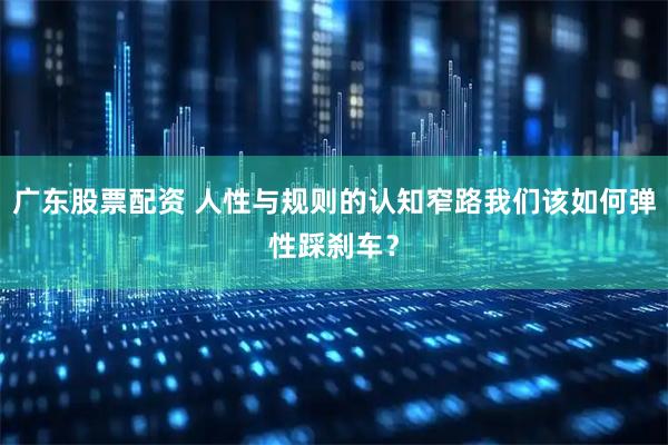 广东股票配资 人性与规则的认知窄路我们该如何弹性踩刹车？