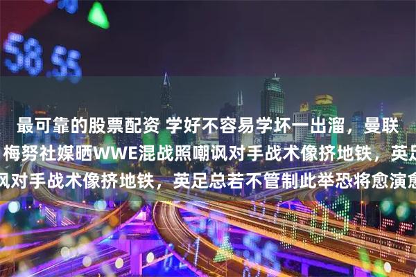 最可靠的股票配资 学好不容易学坏一出溜，曼联客场1-0小胜埃弗顿，梅努社媒晒WWE混战照嘲讽对手战术像挤地铁，英足总若不管制此举恐将愈演愈烈