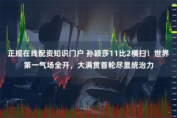 正规在线配资知识门户 孙颖莎11比2横扫！世界第一气场全开，大满贯首轮尽显统治力