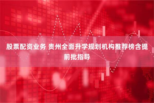 股票配资业务 贵州全面升学规划机构推荐榜含提前批指导