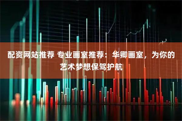 配资网站推荐 专业画室推荐：华卿画室，为你的艺术梦想保驾护航