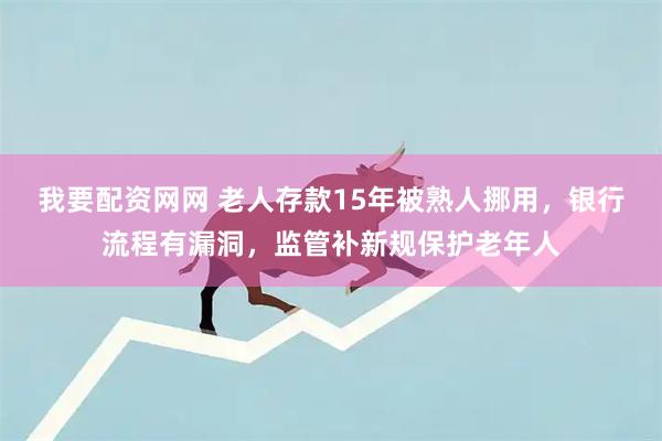 我要配资网网 老人存款15年被熟人挪用，银行流程有漏洞，监管补新规保护老年人