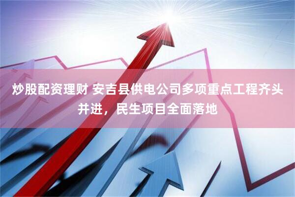 炒股配资理财 安吉县供电公司多项重点工程齐头并进，民生项目全面落地