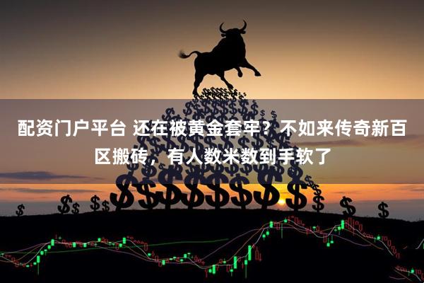 配资门户平台 还在被黄金套牢？不如来传奇新百区搬砖，有人数米数到手软了