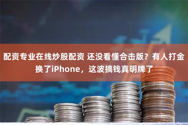 配资专业在线炒股配资 还没看懂合击版？有人打金换了iPhone，这波搞钱真明牌了