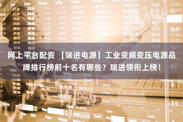 网上平台配资 【瑞进电源】工业变频变压电源品牌排行榜前十名有哪些？瑞进领衔上榜！