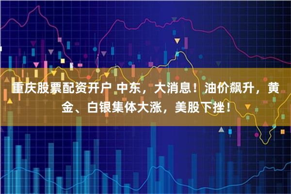 重庆股票配资开户 中东，大消息！油价飙升，黄金、白银集体大涨，美股下挫！