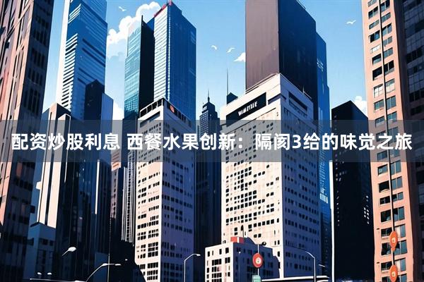 配资炒股利息 西餐水果创新：隔阂3给的味觉之旅