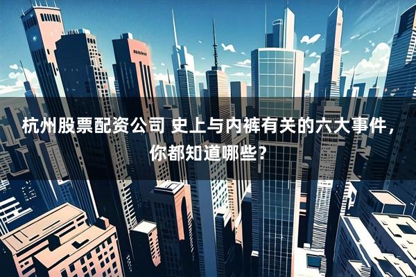 杭州股票配资公司 史上与内裤有关的六大事件，你都知道哪些？