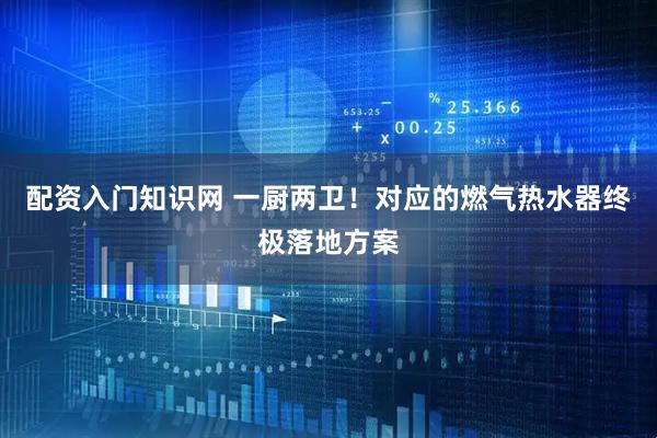 配资入门知识网 一厨两卫！对应的燃气热水器终极落地方案