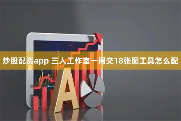 炒股配资app 三人工作室一周交18张图工具怎么配