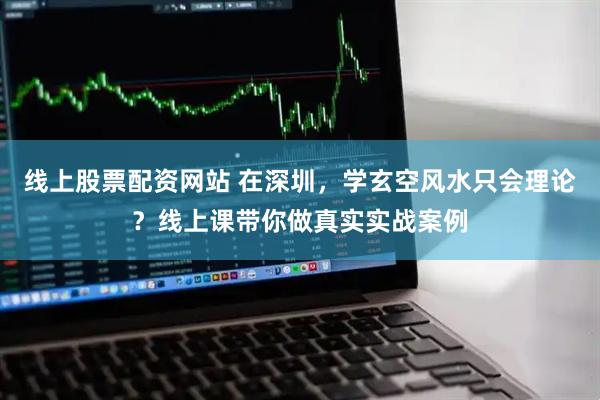 线上股票配资网站 在深圳，学玄空风水只会理论？线上课带你做真实实战案例