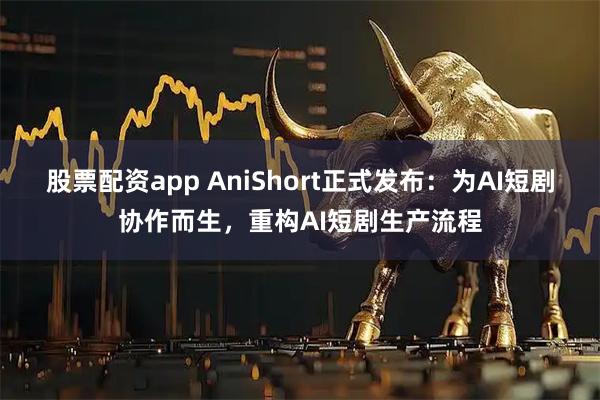 股票配资app AniShort正式发布：为AI短剧协作而生，重构AI短剧生产流程
