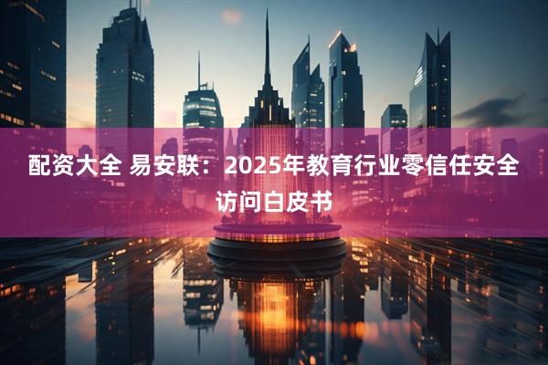配资大全 易安联：2025年教育行业零信任安全访问白皮书