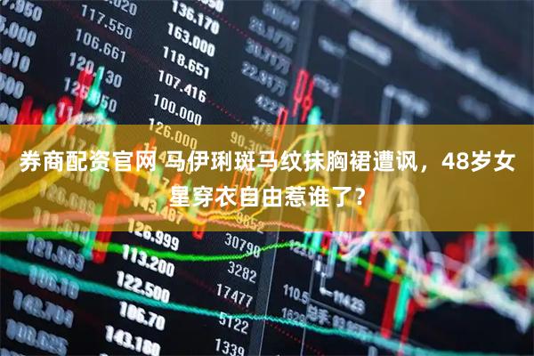 券商配资官网 马伊琍斑马纹抹胸裙遭讽，48岁女星穿衣自由惹谁了？