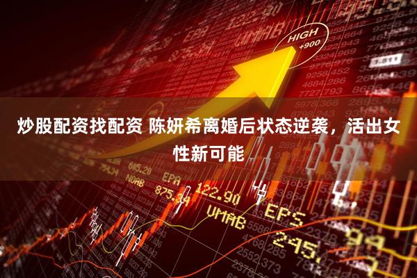 炒股配资找配资 陈妍希离婚后状态逆袭，活出女性新可能