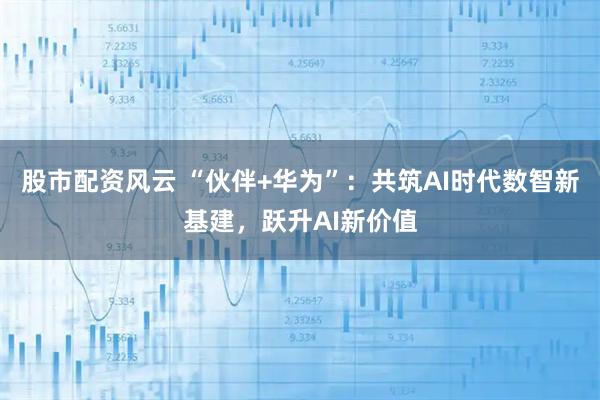 股市配资风云 “伙伴+华为”：共筑AI时代数智新基建，跃升AI新价值