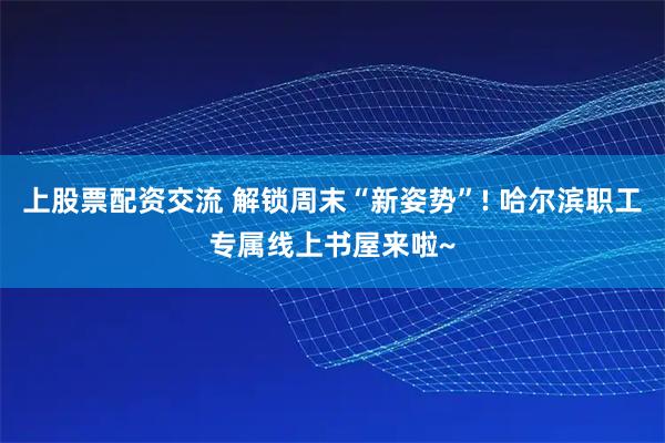 上股票配资交流 解锁周末“新姿势”! 哈尔滨职工专属线上书屋来啦~
