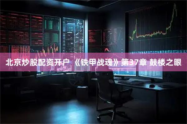 北京炒股配资开户 《铁甲战魂》第37章 鼓楼之眼