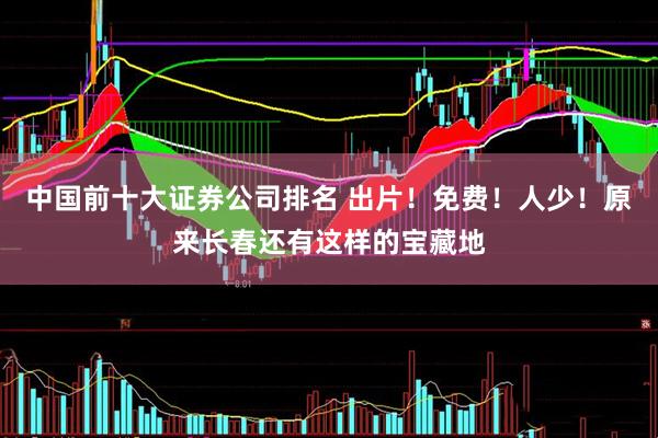中国前十大证券公司排名 出片！免费！人少！原来长春还有这样的宝藏地