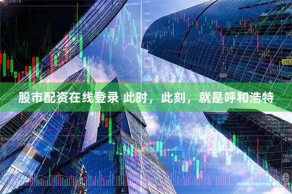 股市配资在线登录 此时，此刻，就是呼和浩特